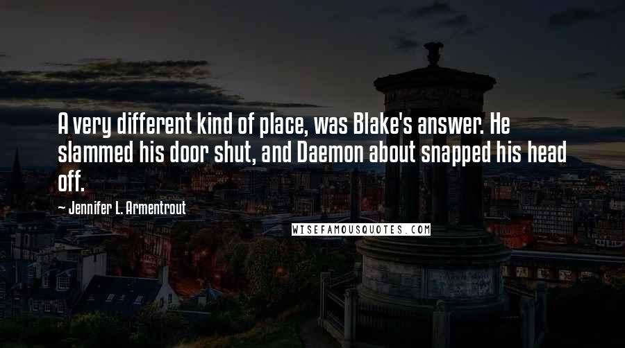 Jennifer L. Armentrout Quotes: A very different kind of place, was Blake's answer. He slammed his door shut, and Daemon about snapped his head off.