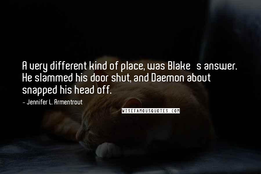 Jennifer L. Armentrout Quotes: A very different kind of place, was Blake's answer. He slammed his door shut, and Daemon about snapped his head off.