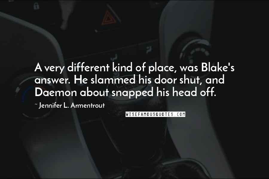 Jennifer L. Armentrout Quotes: A very different kind of place, was Blake's answer. He slammed his door shut, and Daemon about snapped his head off.