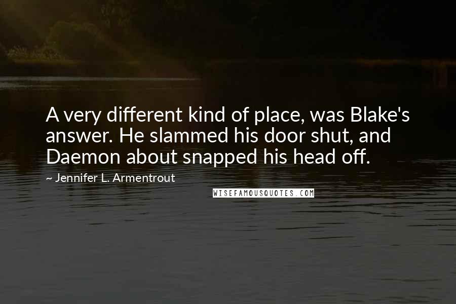 Jennifer L. Armentrout Quotes: A very different kind of place, was Blake's answer. He slammed his door shut, and Daemon about snapped his head off.