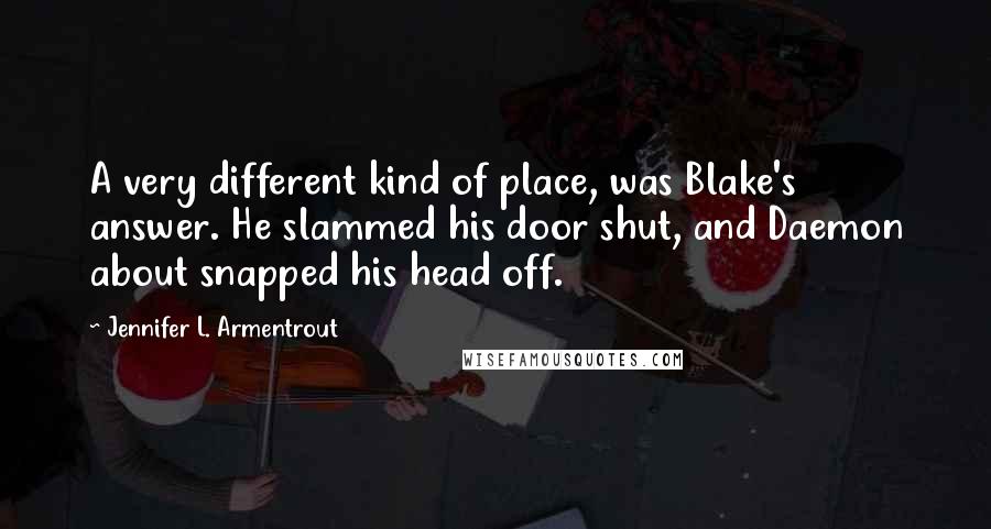 Jennifer L. Armentrout Quotes: A very different kind of place, was Blake's answer. He slammed his door shut, and Daemon about snapped his head off.