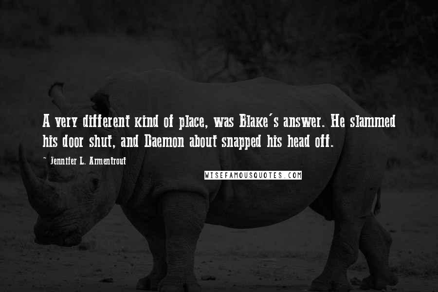 Jennifer L. Armentrout Quotes: A very different kind of place, was Blake's answer. He slammed his door shut, and Daemon about snapped his head off.