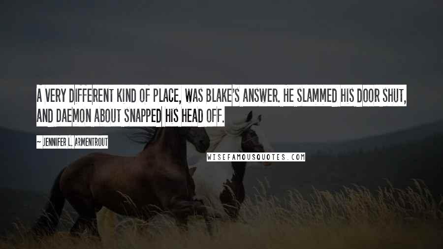 Jennifer L. Armentrout Quotes: A very different kind of place, was Blake's answer. He slammed his door shut, and Daemon about snapped his head off.