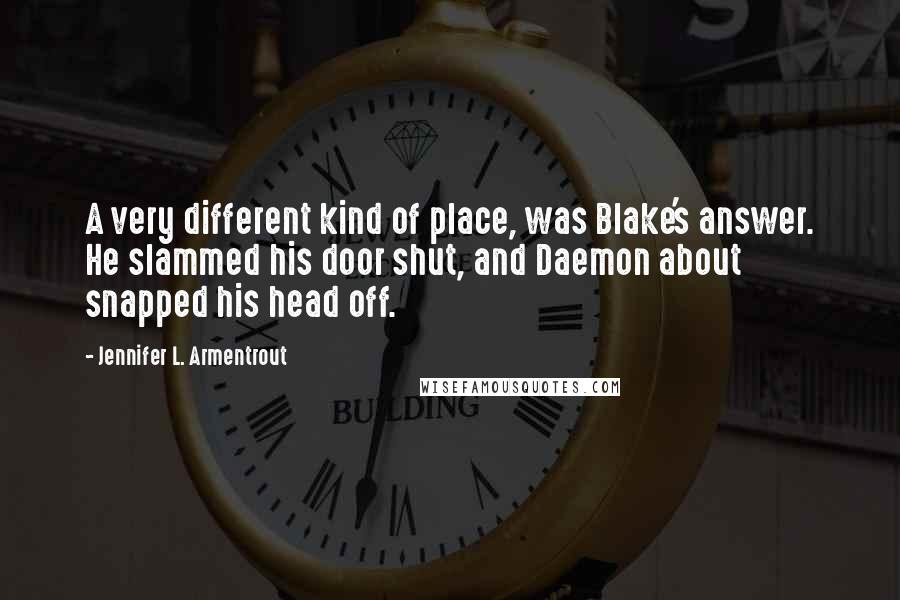 Jennifer L. Armentrout Quotes: A very different kind of place, was Blake's answer. He slammed his door shut, and Daemon about snapped his head off.