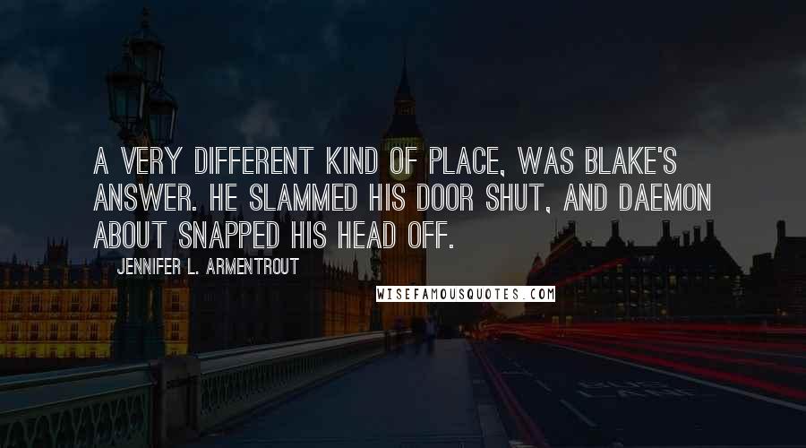 Jennifer L. Armentrout Quotes: A very different kind of place, was Blake's answer. He slammed his door shut, and Daemon about snapped his head off.