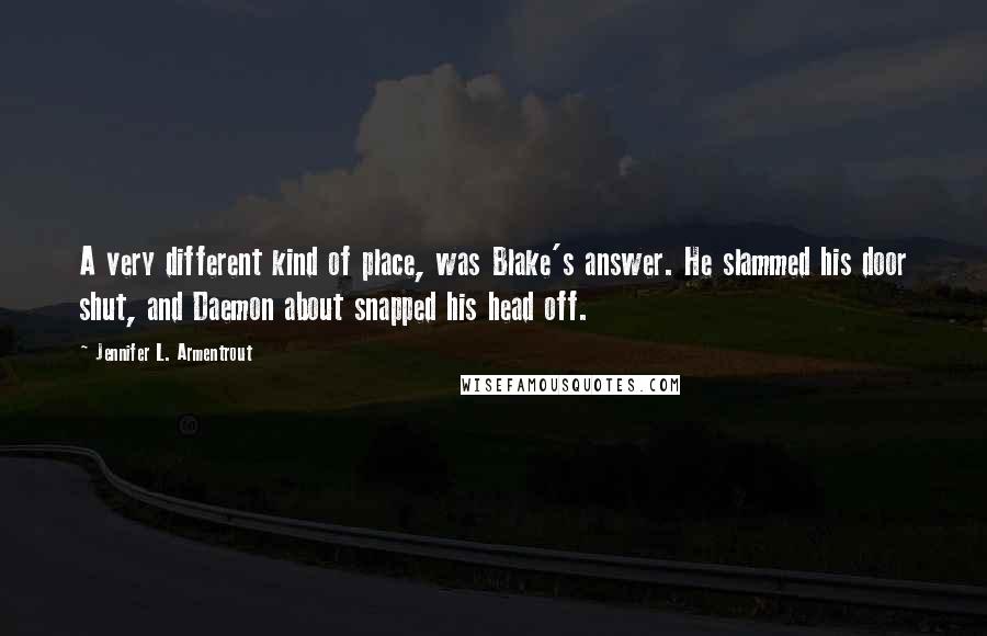 Jennifer L. Armentrout Quotes: A very different kind of place, was Blake's answer. He slammed his door shut, and Daemon about snapped his head off.