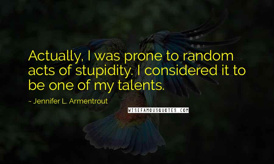 Jennifer L. Armentrout Quotes: Actually, I was prone to random acts of stupidity. I considered it to be one of my talents.