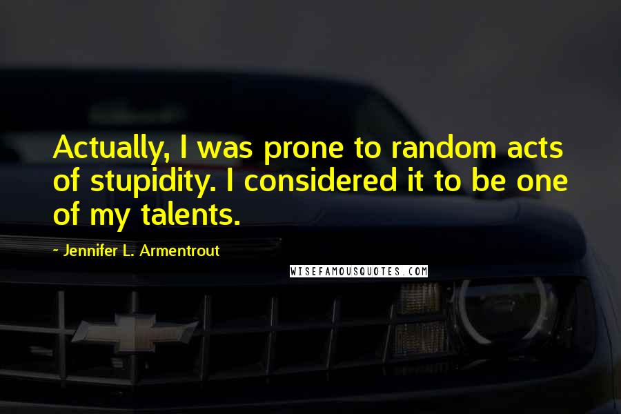 Jennifer L. Armentrout Quotes: Actually, I was prone to random acts of stupidity. I considered it to be one of my talents.