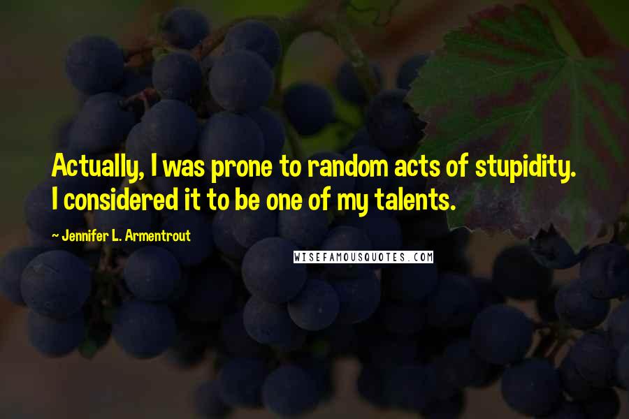 Jennifer L. Armentrout Quotes: Actually, I was prone to random acts of stupidity. I considered it to be one of my talents.
