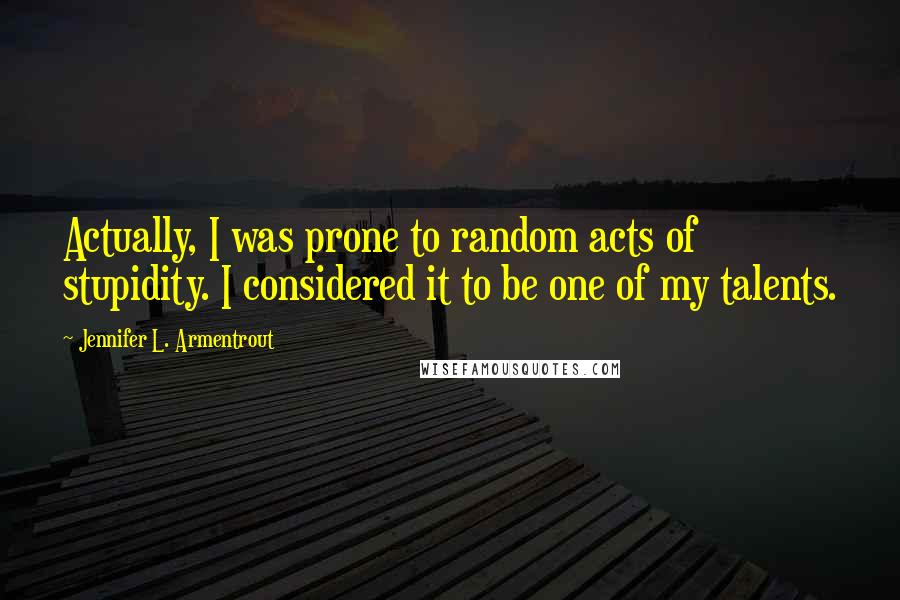 Jennifer L. Armentrout Quotes: Actually, I was prone to random acts of stupidity. I considered it to be one of my talents.