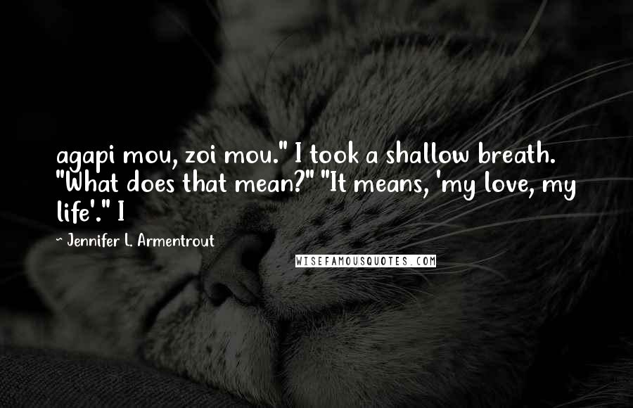 Jennifer L. Armentrout Quotes: agapi mou, zoi mou." I took a shallow breath. "What does that mean?" "It means, 'my love, my life'." I
