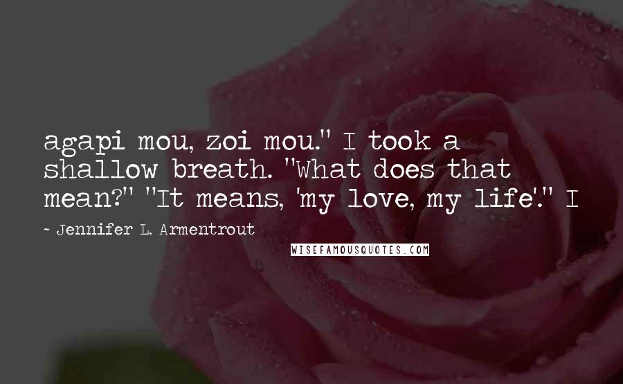 Jennifer L. Armentrout Quotes: agapi mou, zoi mou." I took a shallow breath. "What does that mean?" "It means, 'my love, my life'." I