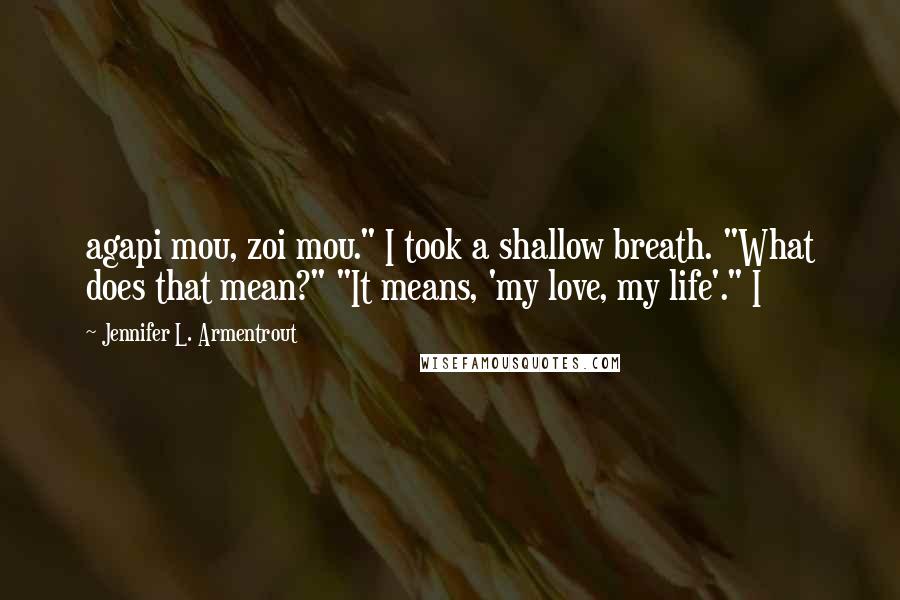 Jennifer L. Armentrout Quotes: agapi mou, zoi mou." I took a shallow breath. "What does that mean?" "It means, 'my love, my life'." I