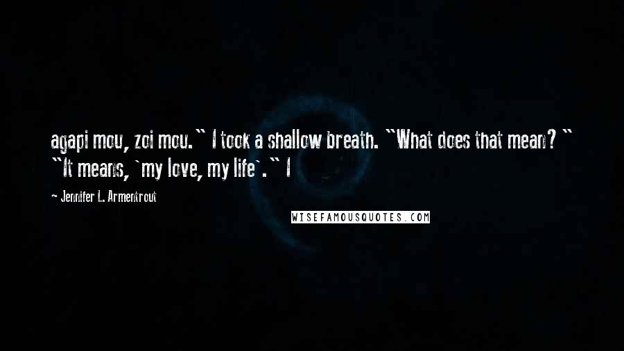 Jennifer L. Armentrout Quotes: agapi mou, zoi mou." I took a shallow breath. "What does that mean?" "It means, 'my love, my life'." I