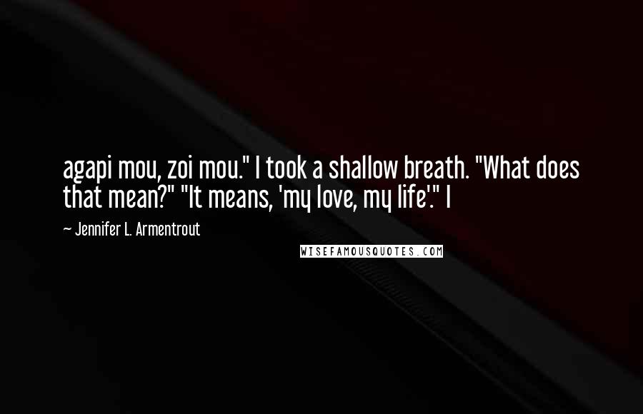 Jennifer L. Armentrout Quotes: agapi mou, zoi mou." I took a shallow breath. "What does that mean?" "It means, 'my love, my life'." I