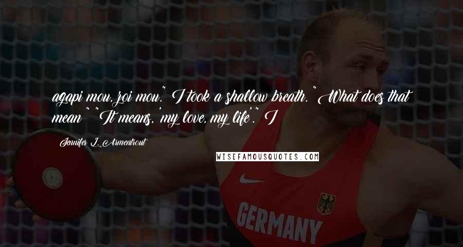 Jennifer L. Armentrout Quotes: agapi mou, zoi mou." I took a shallow breath. "What does that mean?" "It means, 'my love, my life'." I