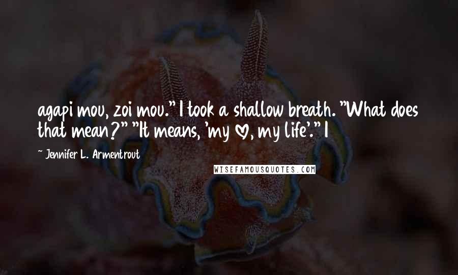 Jennifer L. Armentrout Quotes: agapi mou, zoi mou." I took a shallow breath. "What does that mean?" "It means, 'my love, my life'." I