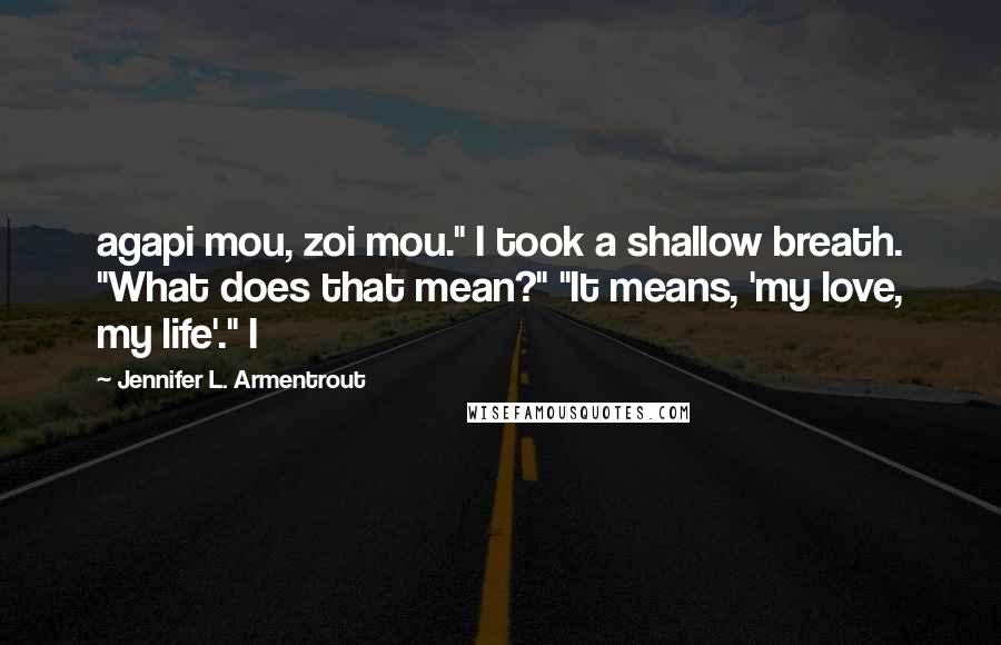 Jennifer L. Armentrout Quotes: agapi mou, zoi mou." I took a shallow breath. "What does that mean?" "It means, 'my love, my life'." I