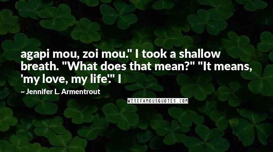 Jennifer L. Armentrout Quotes: agapi mou, zoi mou." I took a shallow breath. "What does that mean?" "It means, 'my love, my life'." I