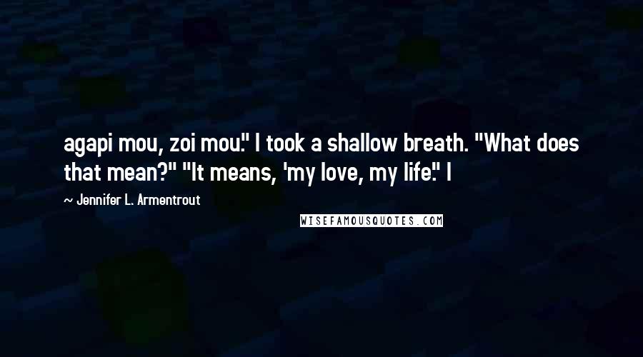 Jennifer L. Armentrout Quotes: agapi mou, zoi mou." I took a shallow breath. "What does that mean?" "It means, 'my love, my life'." I