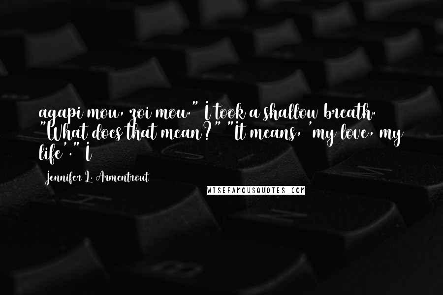 Jennifer L. Armentrout Quotes: agapi mou, zoi mou." I took a shallow breath. "What does that mean?" "It means, 'my love, my life'." I