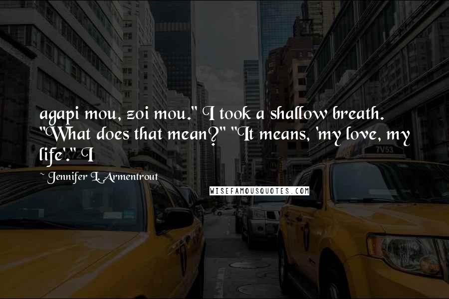 Jennifer L. Armentrout Quotes: agapi mou, zoi mou." I took a shallow breath. "What does that mean?" "It means, 'my love, my life'." I