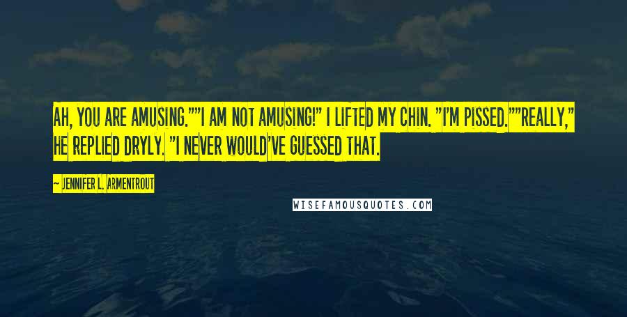 Jennifer L. Armentrout Quotes: Ah, you are amusing.""I am not amusing!" I lifted my chin. "I'm pissed.""Really," he replied dryly. "I never would've guessed that.