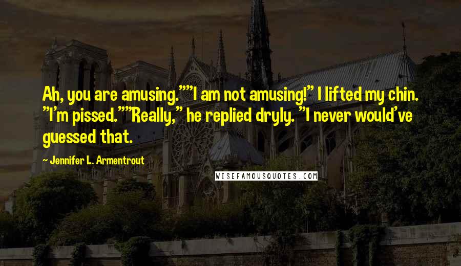 Jennifer L. Armentrout Quotes: Ah, you are amusing.""I am not amusing!" I lifted my chin. "I'm pissed.""Really," he replied dryly. "I never would've guessed that.