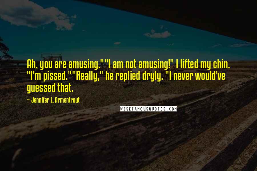 Jennifer L. Armentrout Quotes: Ah, you are amusing.""I am not amusing!" I lifted my chin. "I'm pissed.""Really," he replied dryly. "I never would've guessed that.