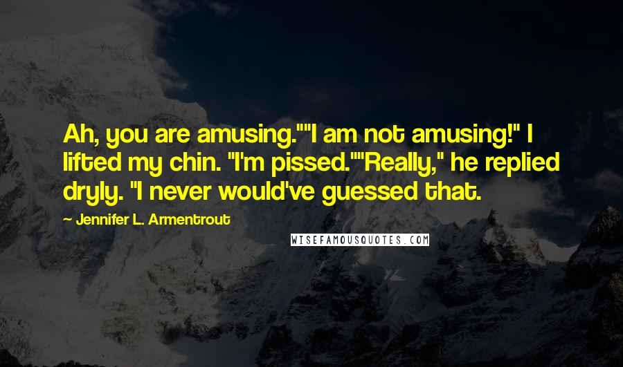 Jennifer L. Armentrout Quotes: Ah, you are amusing.""I am not amusing!" I lifted my chin. "I'm pissed.""Really," he replied dryly. "I never would've guessed that.