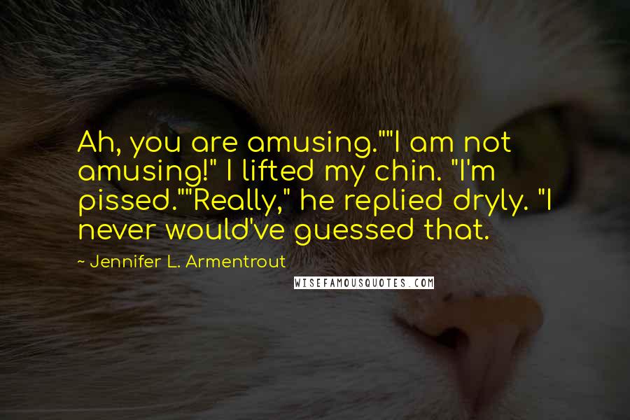 Jennifer L. Armentrout Quotes: Ah, you are amusing.""I am not amusing!" I lifted my chin. "I'm pissed.""Really," he replied dryly. "I never would've guessed that.