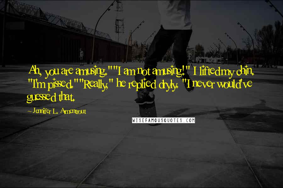 Jennifer L. Armentrout Quotes: Ah, you are amusing.""I am not amusing!" I lifted my chin. "I'm pissed.""Really," he replied dryly. "I never would've guessed that.