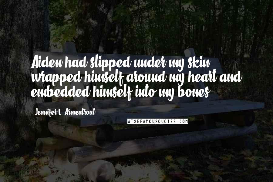 Jennifer L. Armentrout Quotes: Aiden had slipped under my skin, wrapped himself around my heart and embedded himself into my bones.