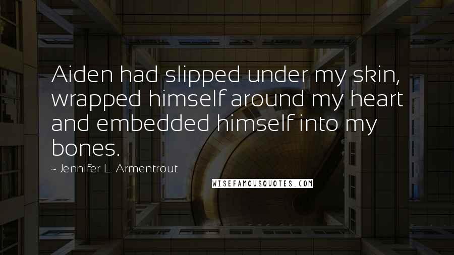 Jennifer L. Armentrout Quotes: Aiden had slipped under my skin, wrapped himself around my heart and embedded himself into my bones.