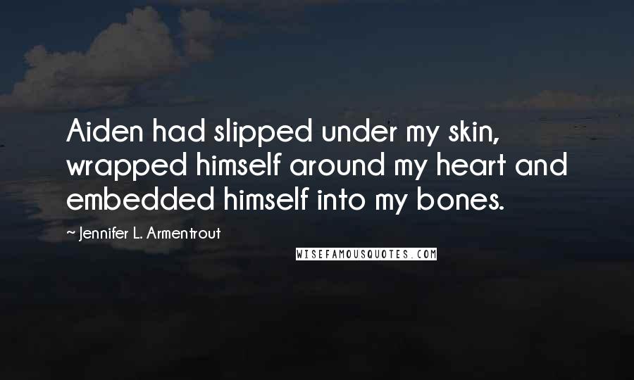 Jennifer L. Armentrout Quotes: Aiden had slipped under my skin, wrapped himself around my heart and embedded himself into my bones.