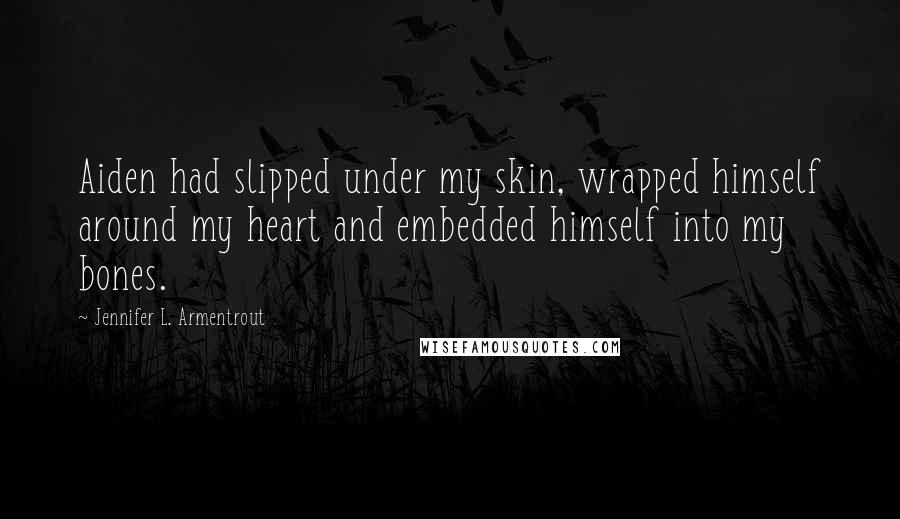 Jennifer L. Armentrout Quotes: Aiden had slipped under my skin, wrapped himself around my heart and embedded himself into my bones.