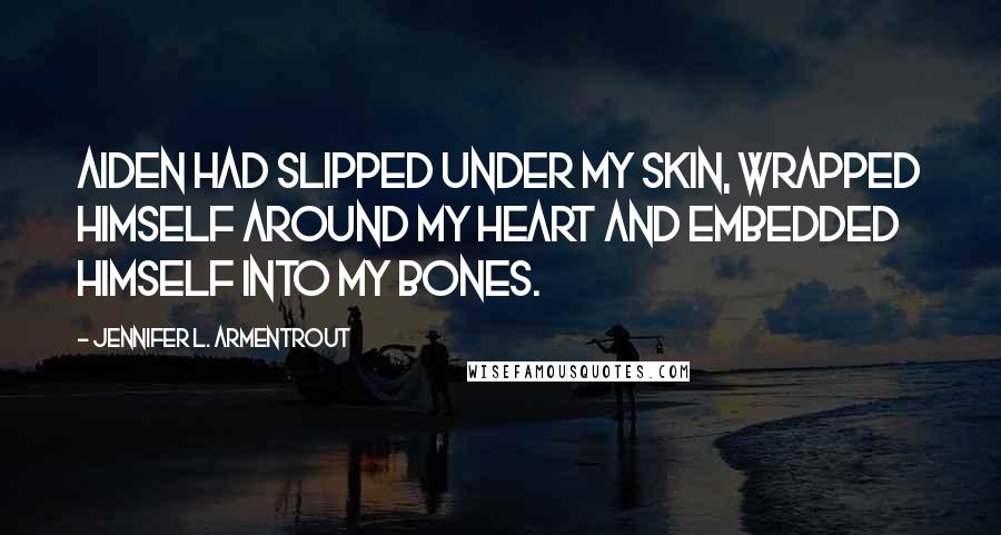 Jennifer L. Armentrout Quotes: Aiden had slipped under my skin, wrapped himself around my heart and embedded himself into my bones.