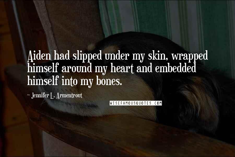 Jennifer L. Armentrout Quotes: Aiden had slipped under my skin, wrapped himself around my heart and embedded himself into my bones.