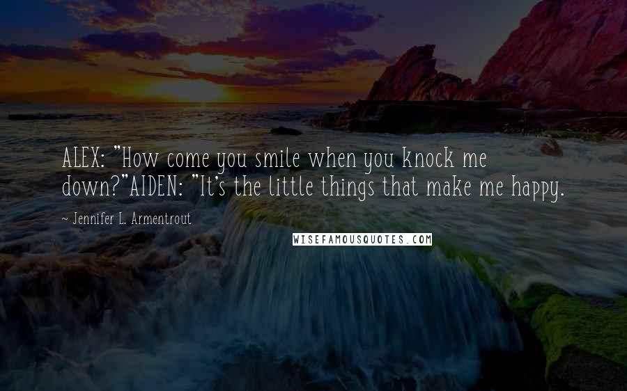 Jennifer L. Armentrout Quotes: ALEX: "How come you smile when you knock me down?"AIDEN: "It's the little things that make me happy.