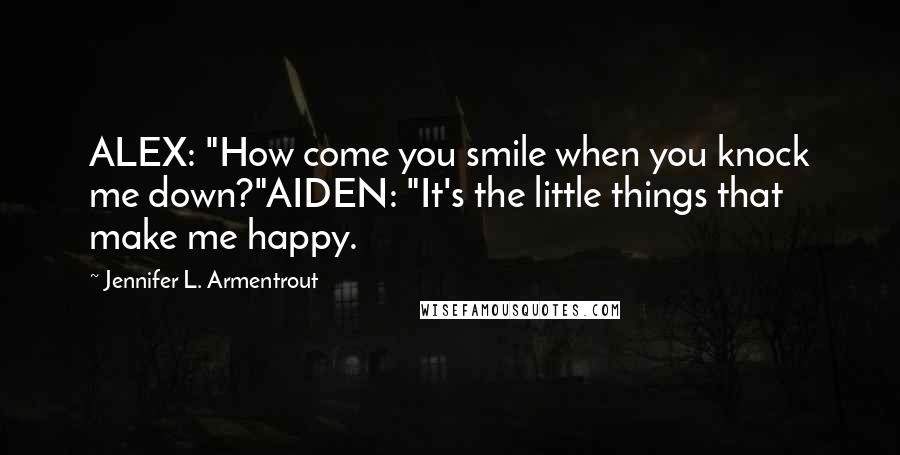 Jennifer L. Armentrout Quotes: ALEX: "How come you smile when you knock me down?"AIDEN: "It's the little things that make me happy.