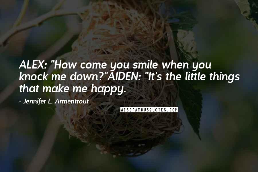 Jennifer L. Armentrout Quotes: ALEX: "How come you smile when you knock me down?"AIDEN: "It's the little things that make me happy.