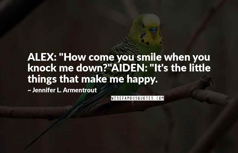 Jennifer L. Armentrout Quotes: ALEX: "How come you smile when you knock me down?"AIDEN: "It's the little things that make me happy.