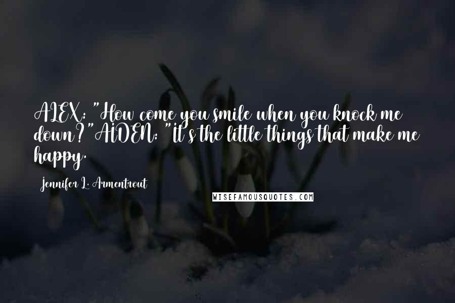 Jennifer L. Armentrout Quotes: ALEX: "How come you smile when you knock me down?"AIDEN: "It's the little things that make me happy.