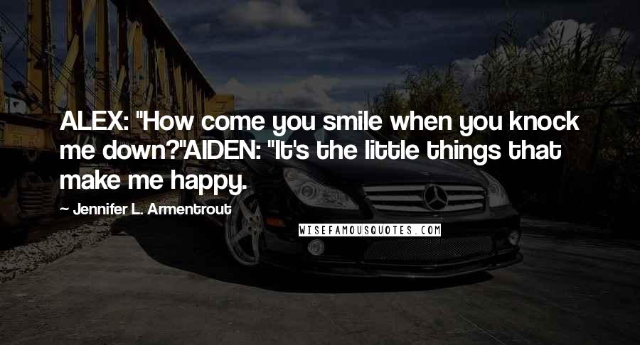 Jennifer L. Armentrout Quotes: ALEX: "How come you smile when you knock me down?"AIDEN: "It's the little things that make me happy.