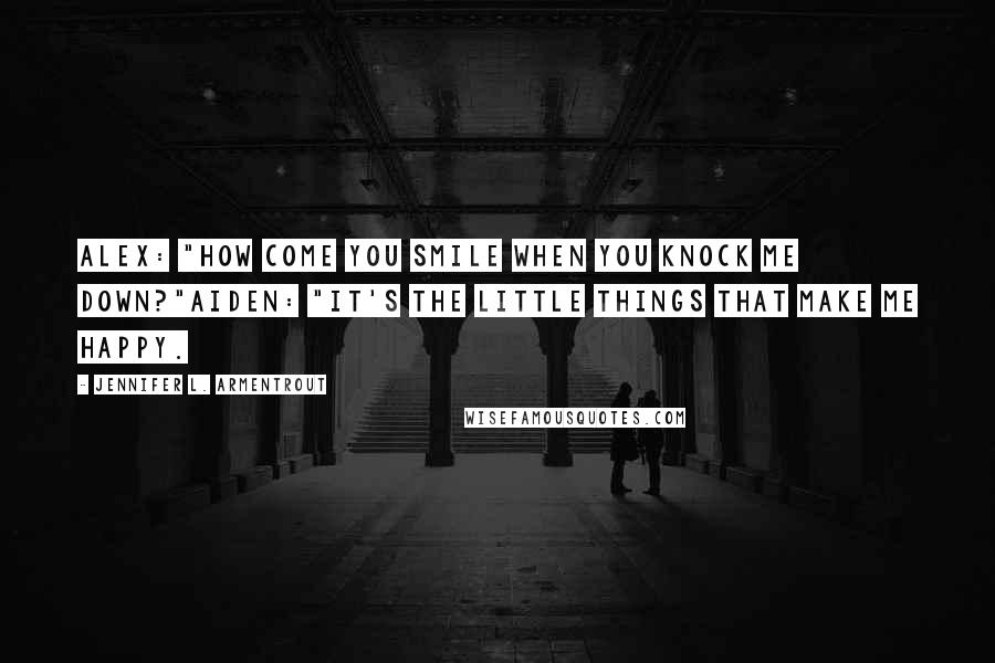 Jennifer L. Armentrout Quotes: ALEX: "How come you smile when you knock me down?"AIDEN: "It's the little things that make me happy.