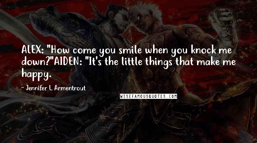 Jennifer L. Armentrout Quotes: ALEX: "How come you smile when you knock me down?"AIDEN: "It's the little things that make me happy.