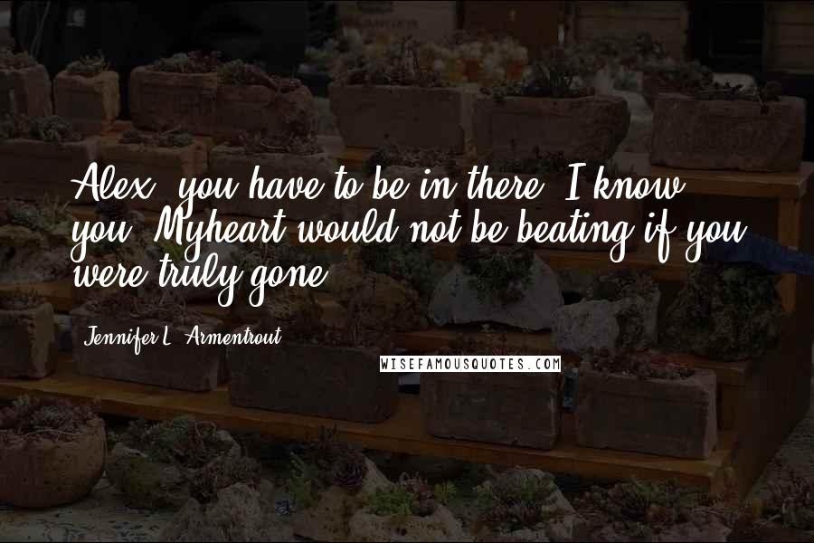 Jennifer L. Armentrout Quotes: Alex, you have to be in there. I know you. Myheart would not be beating if you were truly gone.