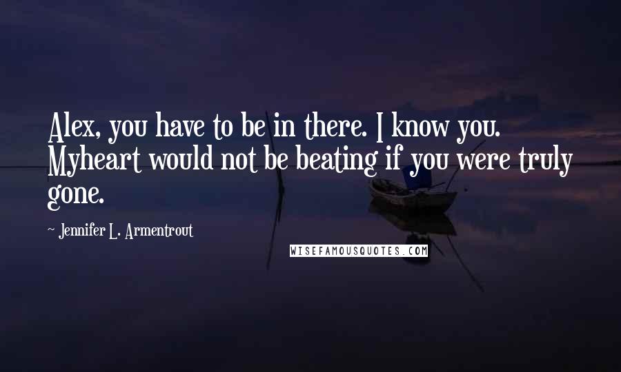 Jennifer L. Armentrout Quotes: Alex, you have to be in there. I know you. Myheart would not be beating if you were truly gone.