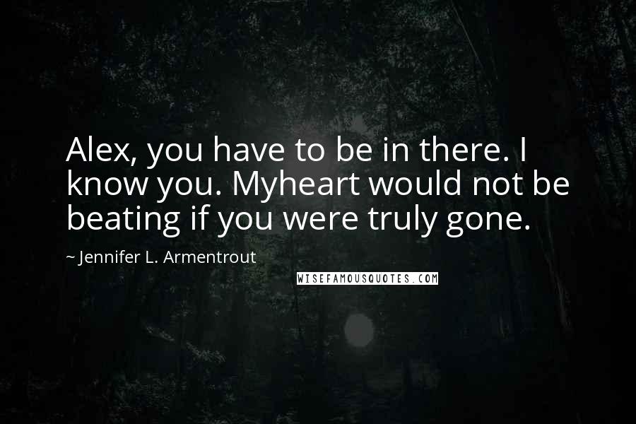 Jennifer L. Armentrout Quotes: Alex, you have to be in there. I know you. Myheart would not be beating if you were truly gone.