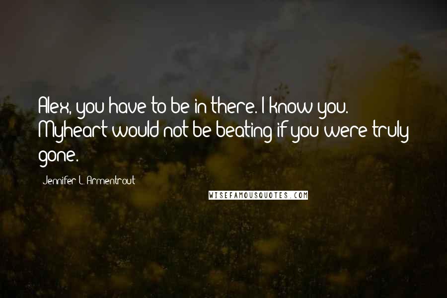 Jennifer L. Armentrout Quotes: Alex, you have to be in there. I know you. Myheart would not be beating if you were truly gone.